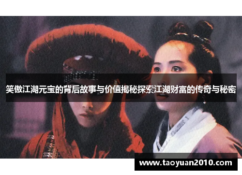 笑傲江湖元宝的背后故事与价值揭秘探索江湖财富的传奇与秘密 笑傲江湖元宝的背后故事与价值揭秘探索江湖财富的传奇与秘密