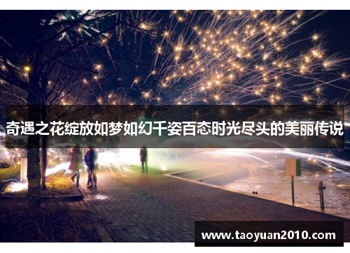 奇遇之花绽放如梦如幻千姿百态时光尽头的美丽传说 奇遇之花绽放如梦如幻千姿百态时光尽头的美丽传说